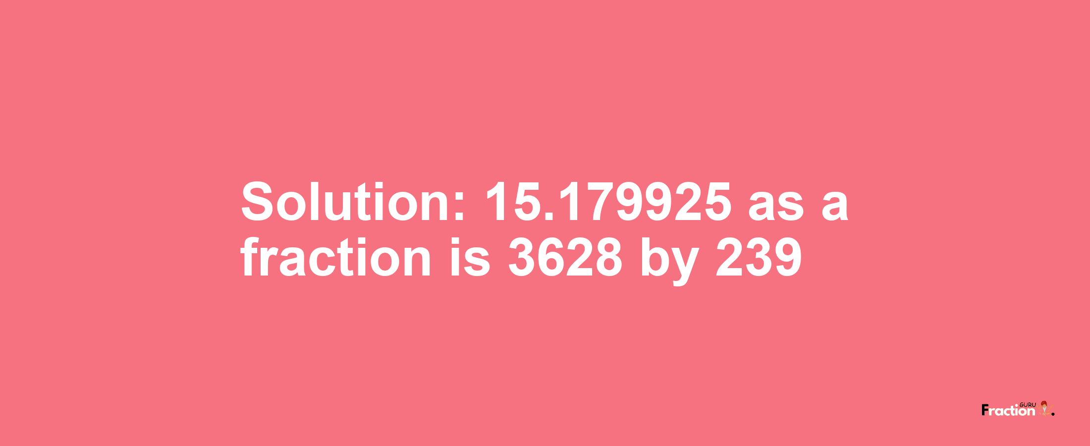 Solution:15.179925 as a fraction is 3628/239